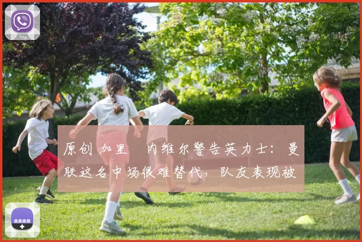 原创 加里・内维尔警告英力士：曼联这名中场很难替代，队友表现被赞 “离谱”