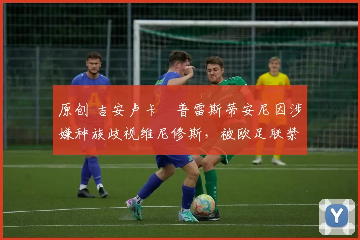原创 吉安卢卡・普雷斯蒂安尼因涉嫌种族歧视维尼修斯，被欧足联禁赛