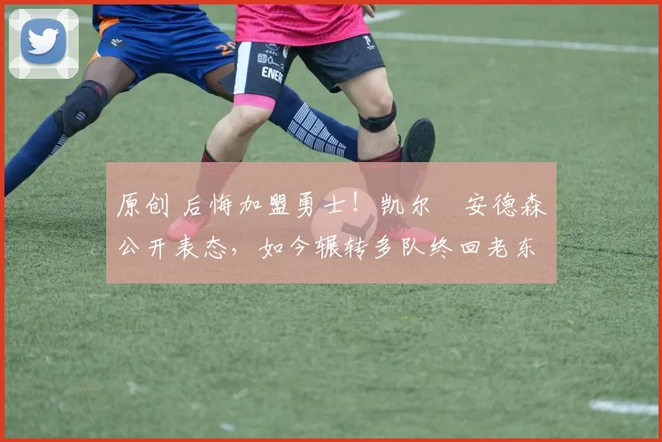 原创 后悔加盟勇士！凯尔・安德森公开表态，如今辗转多队终回老东家