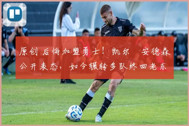 原创 后悔加盟勇士！凯尔・安德森公开表态，如今辗转多队终回老东家