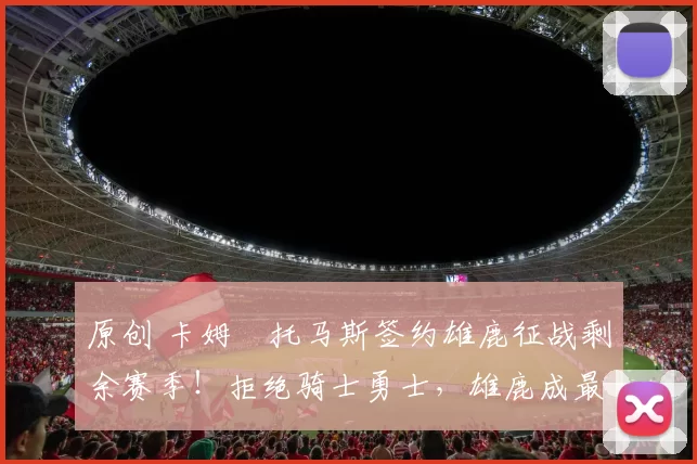 原创 卡姆・托马斯签约雄鹿征战剩余赛季!拒绝骑士勇士,雄鹿成最优选