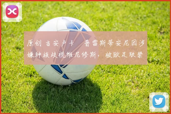 原创 吉安卢卡・普雷斯蒂安尼因涉嫌种族歧视维尼修斯，被欧足联禁赛