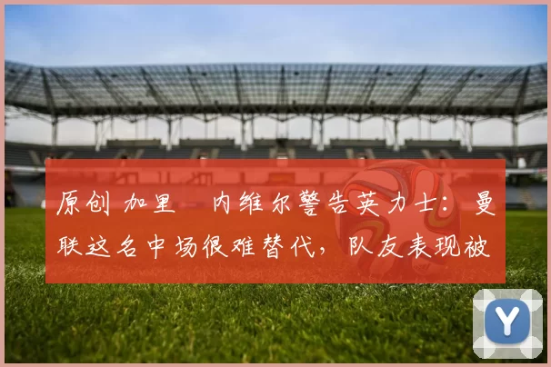 原创 加里・内维尔警告英力士：曼联这名中场很难替代，队友表现被赞 “离谱”