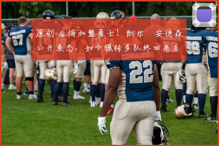 原创 后悔加盟勇士！凯尔・安德森公开表态，如今辗转多队终回老东家