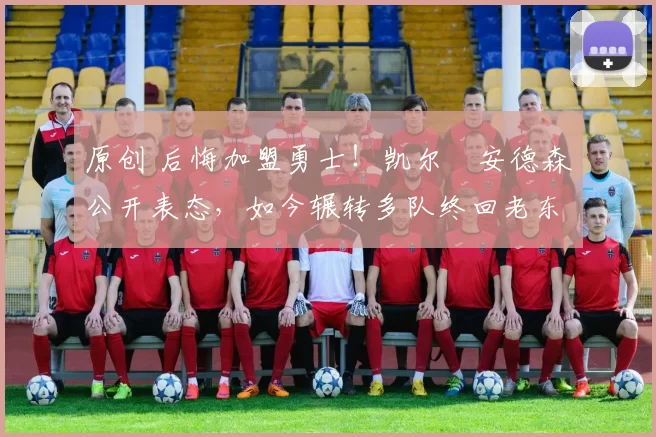 原创 后悔加盟勇士！凯尔・安德森公开表态，如今辗转多队终回老东家