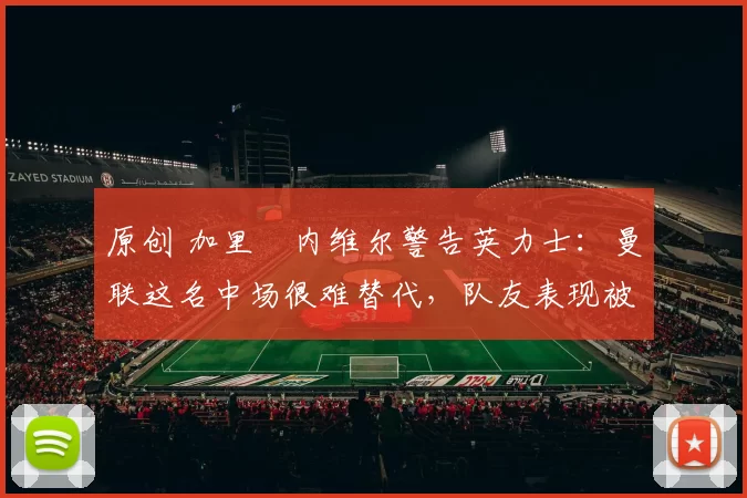 原创 加里・内维尔警告英力士：曼联这名中场很难替代，队友表现被赞 “离谱”