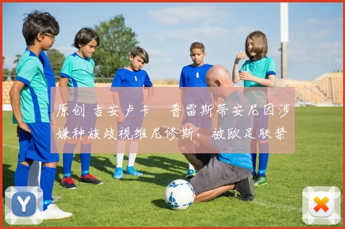 原创 吉安卢卡・普雷斯蒂安尼因涉嫌种族歧视维尼修斯，被欧足联禁赛