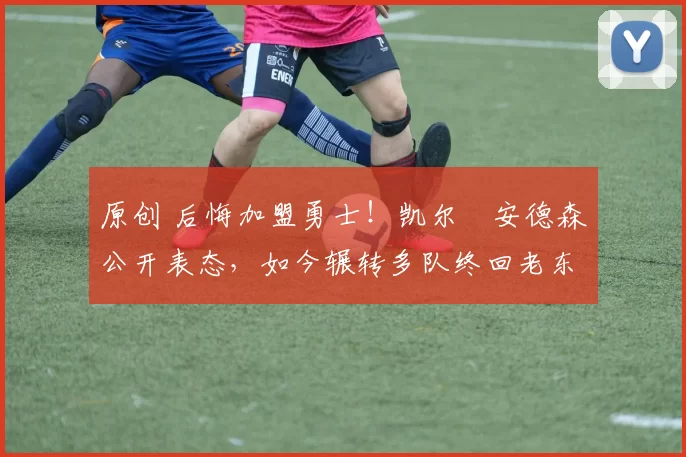 原创 后悔加盟勇士！凯尔・安德森公开表态，如今辗转多队终回老东家