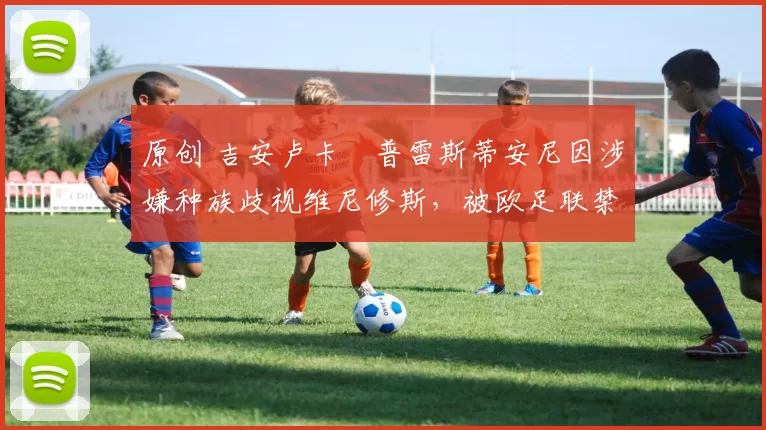 原创 吉安卢卡・普雷斯蒂安尼因涉嫌种族歧视维尼修斯,被欧足联禁赛