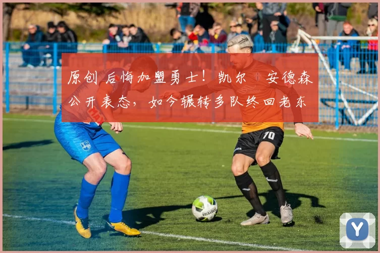 原创 后悔加盟勇士！凯尔・安德森公开表态，如今辗转多队终回老东家