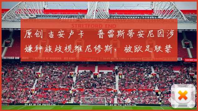 原创 吉安卢卡・普雷斯蒂安尼因涉嫌种族歧视维尼修斯,被欧足联禁赛