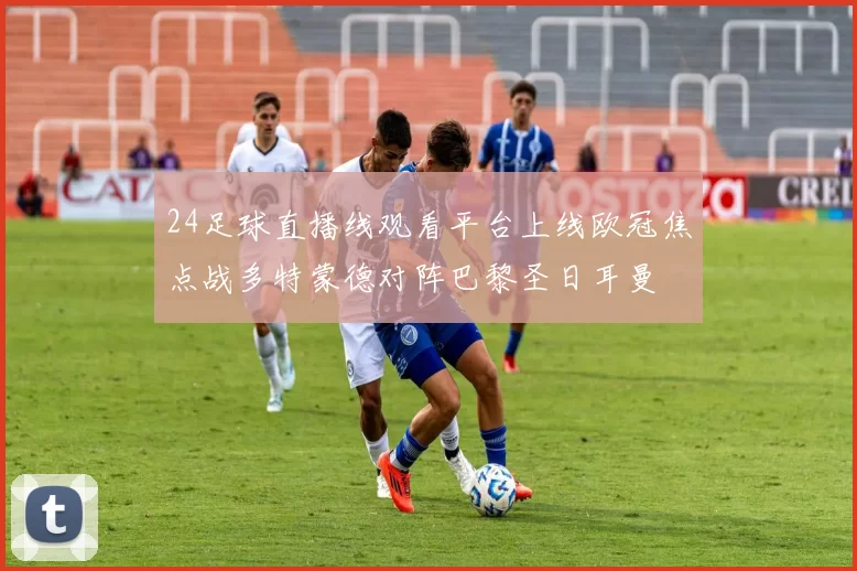 24足球直播线观看平台上线欧冠焦点战多特蒙德对阵巴黎圣日耳曼