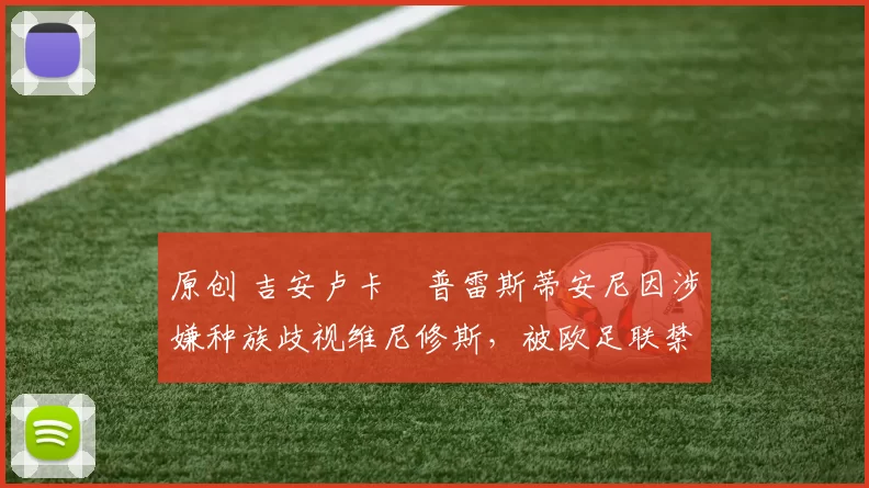 原创 吉安卢卡・普雷斯蒂安尼因涉嫌种族歧视维尼修斯,被欧足联禁赛