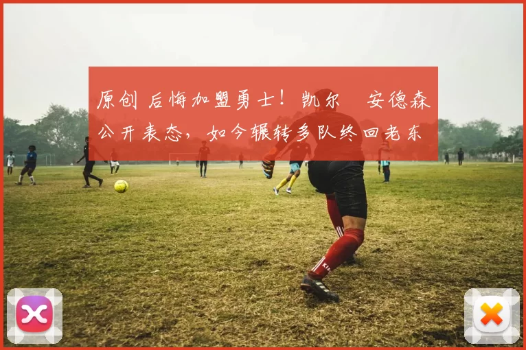 原创 后悔加盟勇士!凯尔・安德森公开表态,如今辗转多队终回老东家