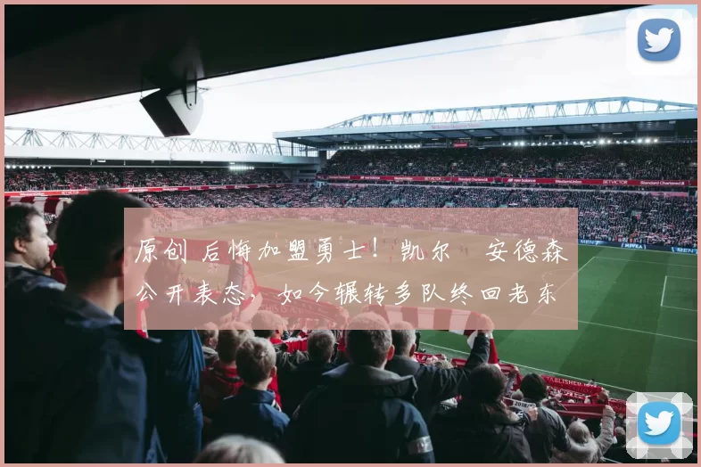 原创 后悔加盟勇士！凯尔・安德森公开表态，如今辗转多队终回老东家