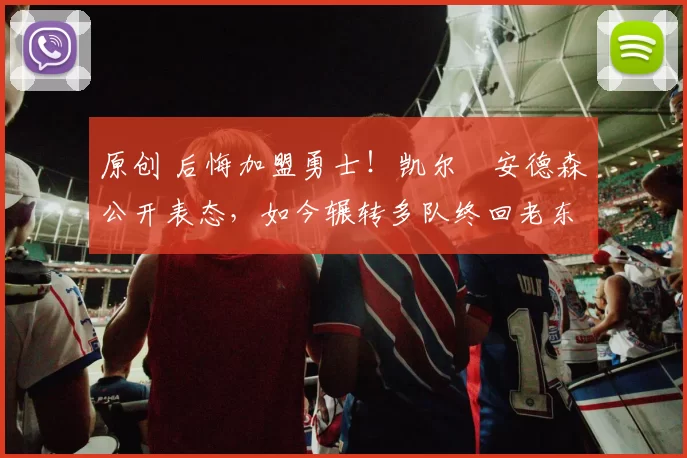 原创 后悔加盟勇士！凯尔・安德森公开表态，如今辗转多队终回老东家