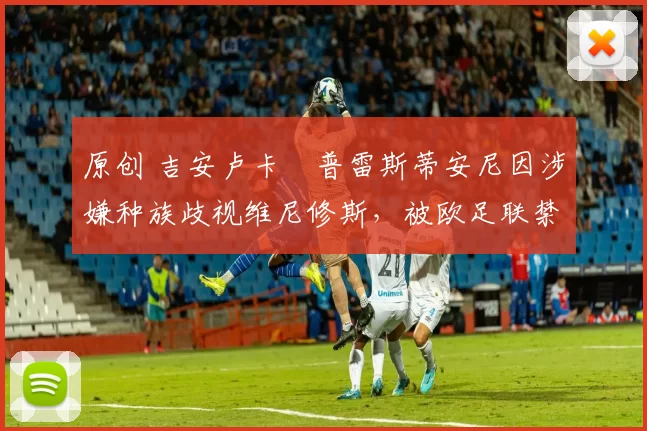 原创 吉安卢卡・普雷斯蒂安尼因涉嫌种族歧视维尼修斯，被欧足联禁赛