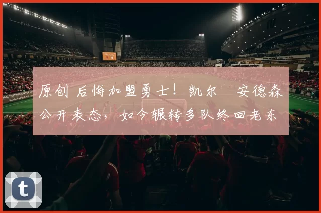 原创 后悔加盟勇士!凯尔・安德森公开表态,如今辗转多队终回老东家