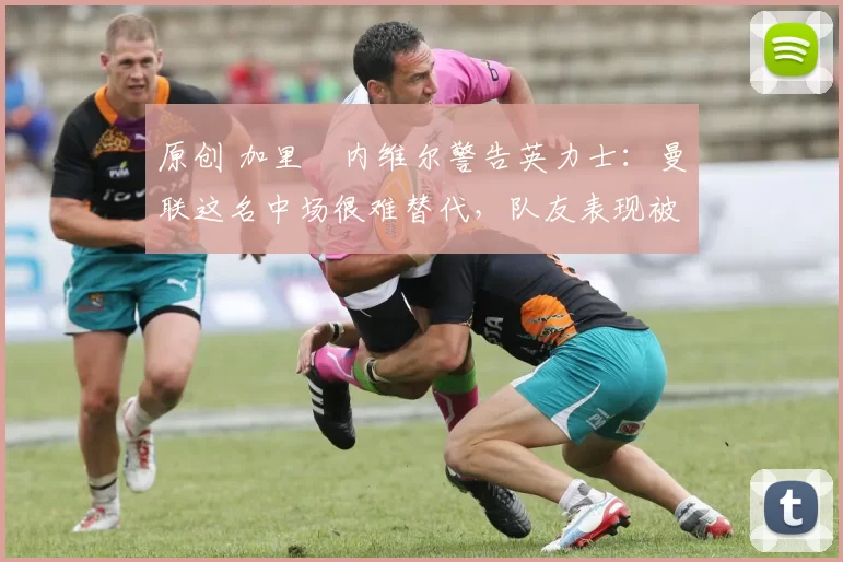 原创 加里・内维尔警告英力士:曼联这名中场很难替代,队友表现被赞 “离谱”