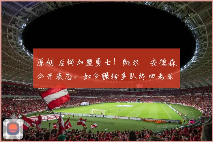 原创 后悔加盟勇士!凯尔・安德森公开表态,如今辗转多队终回老东家