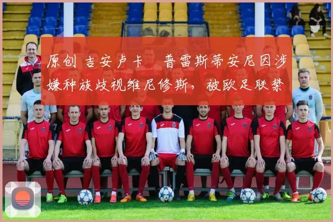 原创 吉安卢卡・普雷斯蒂安尼因涉嫌种族歧视维尼修斯，被欧足联禁赛