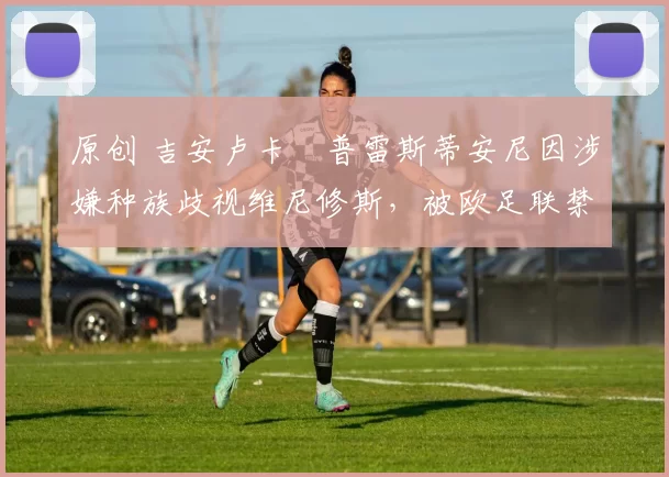 原创 吉安卢卡・普雷斯蒂安尼因涉嫌种族歧视维尼修斯，被欧足联禁赛