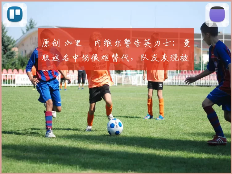 原创 加里・内维尔警告英力士：曼联这名中场很难替代，队友表现被赞 “离谱”