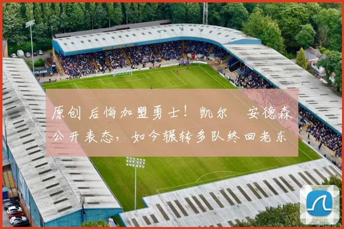 原创 后悔加盟勇士！凯尔・安德森公开表态，如今辗转多队终回老东家