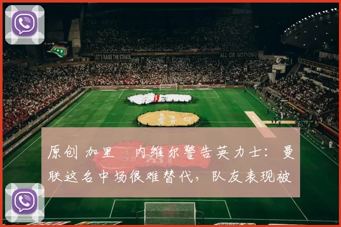 原创 加里・内维尔警告英力士：曼联这名中场很难替代，队友表现被赞 “离谱”