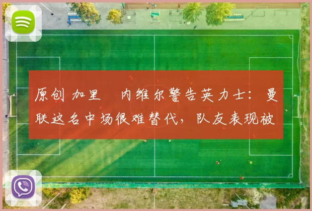 原创 加里・内维尔警告英力士：曼联这名中场很难替代，队友表现被赞 “离谱”