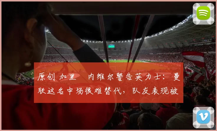 原创 加里・内维尔警告英力士：曼联这名中场很难替代，队友表现被赞 “离谱”