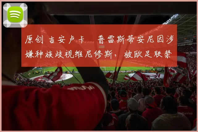 原创 吉安卢卡・普雷斯蒂安尼因涉嫌种族歧视维尼修斯，被欧足联禁赛