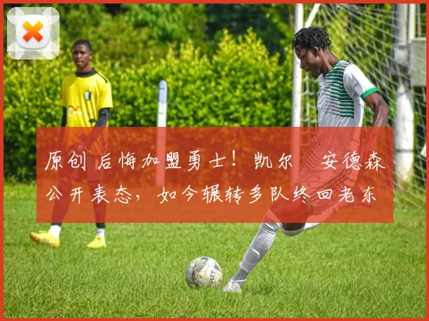 原创 后悔加盟勇士！凯尔・安德森公开表态，如今辗转多队终回老东家