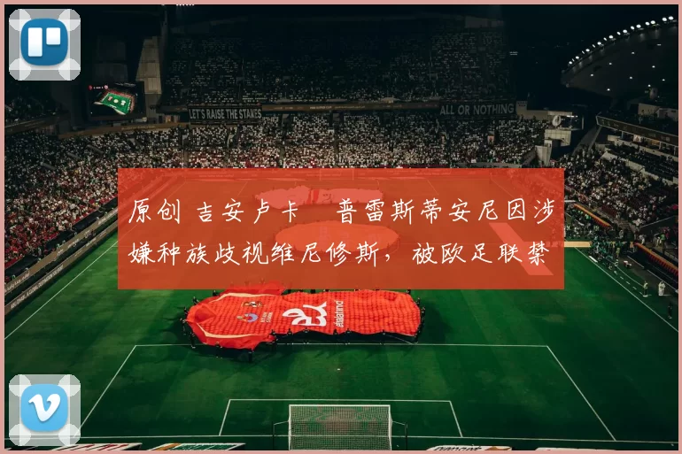 原创 吉安卢卡・普雷斯蒂安尼因涉嫌种族歧视维尼修斯，被欧足联禁赛