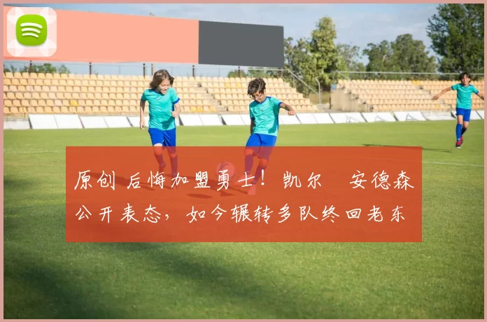 原创 后悔加盟勇士！凯尔・安德森公开表态，如今辗转多队终回老东家