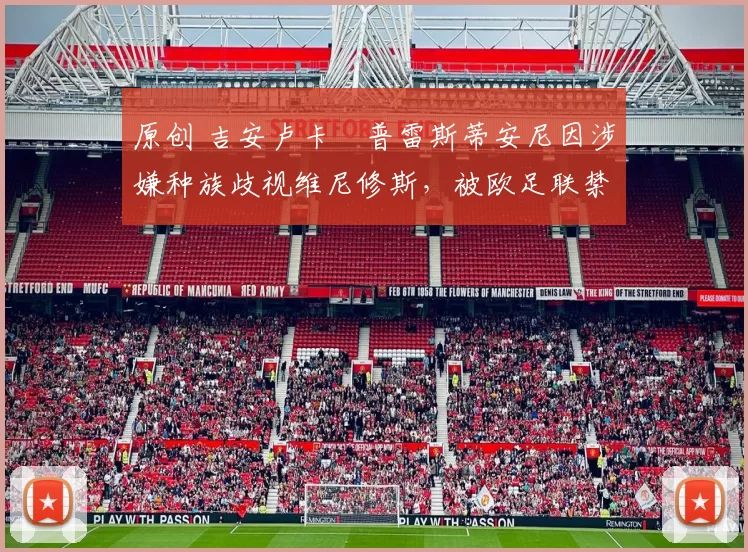 原创 吉安卢卡・普雷斯蒂安尼因涉嫌种族歧视维尼修斯,被欧足联禁赛