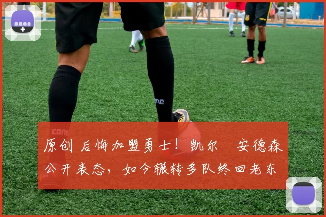 原创 后悔加盟勇士！凯尔・安德森公开表态，如今辗转多队终回老东家