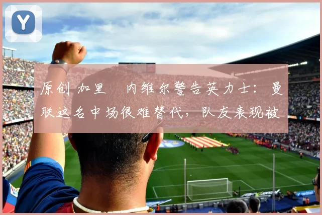 原创 加里・内维尔警告英力士：曼联这名中场很难替代，队友表现被赞 “离谱”