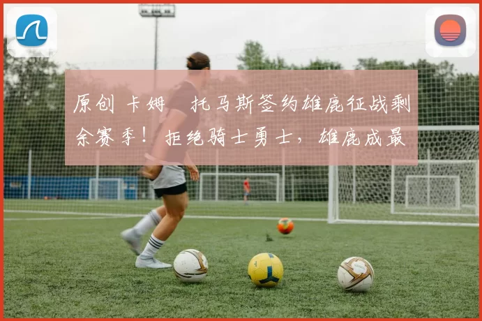 原创 卡姆・托马斯签约雄鹿征战剩余赛季！拒绝骑士勇士，雄鹿成最优选