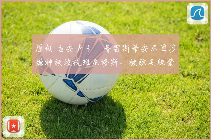 原创 吉安卢卡・普雷斯蒂安尼因涉嫌种族歧视维尼修斯，被欧足联禁赛