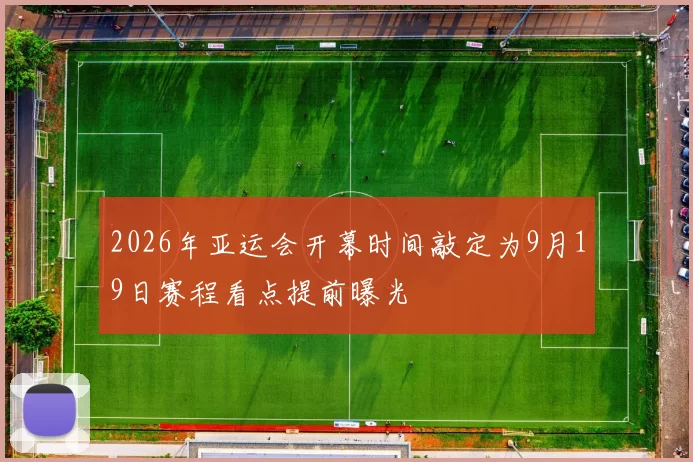 2026年亚运会开幕时间敲定为9月19日赛程看点提前曝光