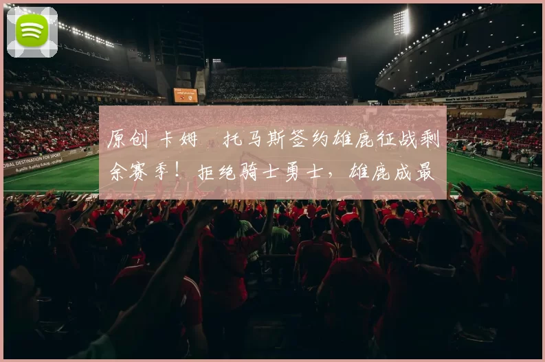 原创 卡姆・托马斯签约雄鹿征战剩余赛季！拒绝骑士勇士，雄鹿成最优选