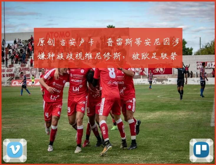 原创 吉安卢卡・普雷斯蒂安尼因涉嫌种族歧视维尼修斯，被欧足联禁赛