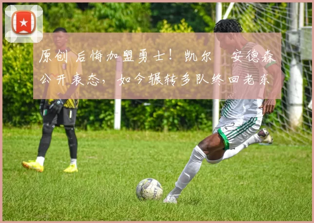 原创 后悔加盟勇士!凯尔・安德森公开表态,如今辗转多队终回老东家