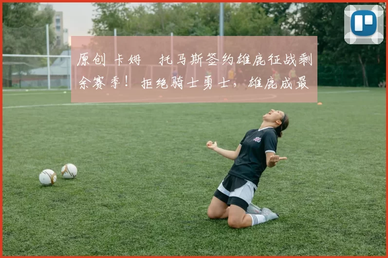 原创 卡姆・托马斯签约雄鹿征战剩余赛季！拒绝骑士勇士，雄鹿成最优选