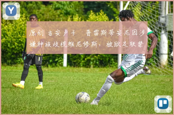 原创 吉安卢卡・普雷斯蒂安尼因涉嫌种族歧视维尼修斯，被欧足联禁赛