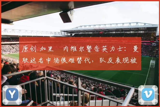 原创 加里・内维尔警告英力士:曼联这名中场很难替代,队友表现被赞 “离谱”