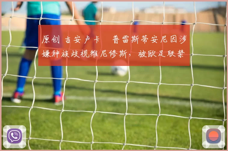 原创 吉安卢卡・普雷斯蒂安尼因涉嫌种族歧视维尼修斯，被欧足联禁赛