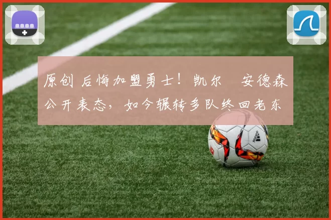 原创 后悔加盟勇士!凯尔・安德森公开表态,如今辗转多队终回老东家