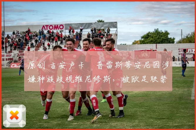 原创 吉安卢卡・普雷斯蒂安尼因涉嫌种族歧视维尼修斯，被欧足联禁赛